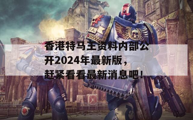 香港特马王资料内部公开2024年最新版，赶紧看看最新消息吧！