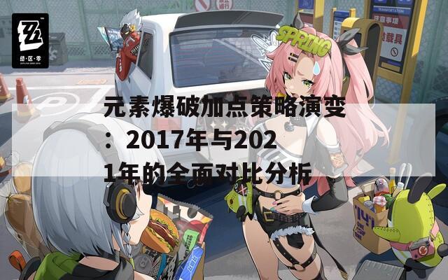 元素爆破加点策略演变：2017年与2021年的全面对比分析