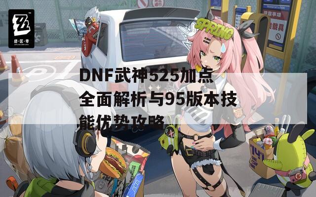 DNF武神525加点全面解析与95版本技能优势攻略