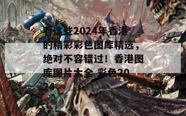 看这些2024年香港的精彩彩色图库精选，绝对不容错过！香港图库图片大全 彩色2024