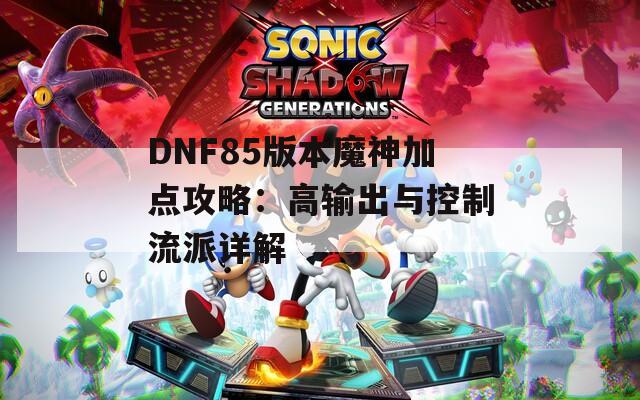 DNF85版本魔神加点攻略：高输出与控制流派详解