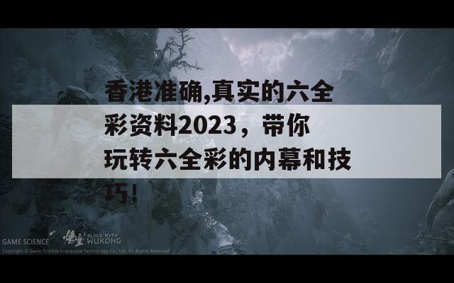 香港准确,真实的六全彩资料2023，带你玩转六全彩的内幕和技巧！