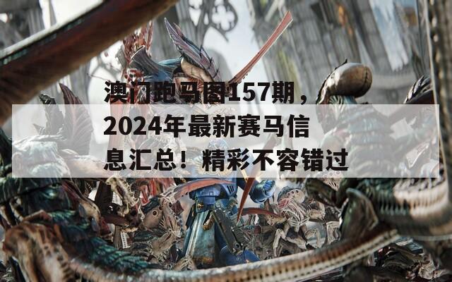 澳门跑马图157期，2024年最新赛马信息汇总！精彩不容错过！