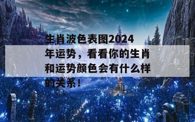 生肖波色表图2024年运势，看看你的生肖和运势颜色会有什么样的关系！