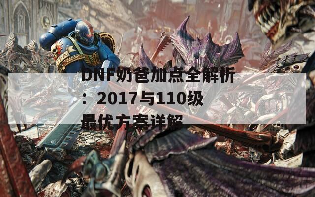 DNF奶爸加点全解析：2017与110级最优方案详解