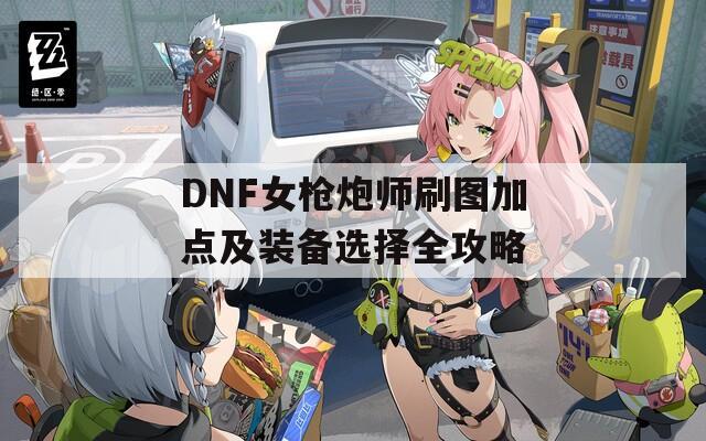 DNF女枪炮师刷图加点及装备选择全攻略