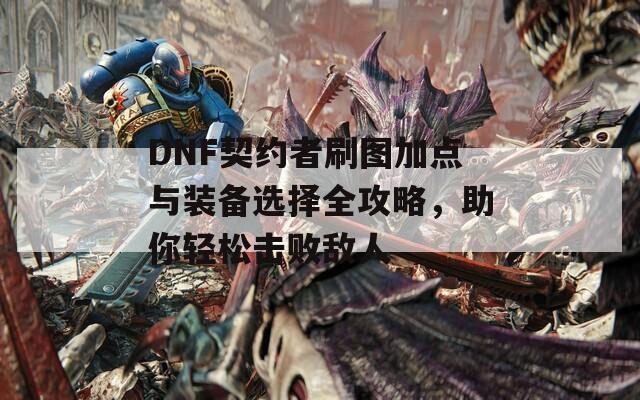 DNF契约者刷图加点与装备选择全攻略，助你轻松击败敌人