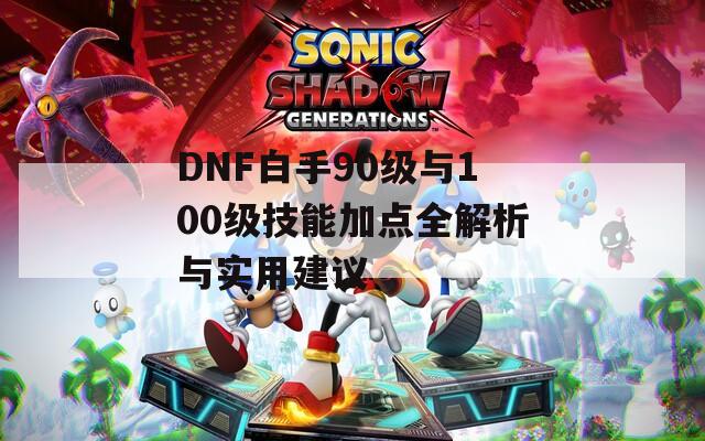 DNF白手90级与100级技能加点全解析与实用建议