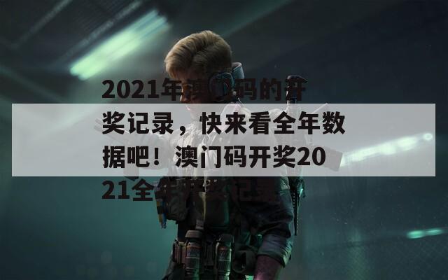 2021年澳门码的开奖记录，快来看全年数据吧！澳门码开奖2021全年开奖记录