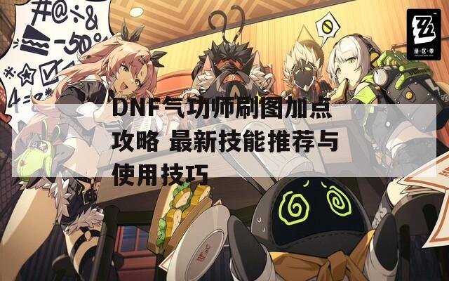 DNF气功师刷图加点攻略 最新技能推荐与使用技巧