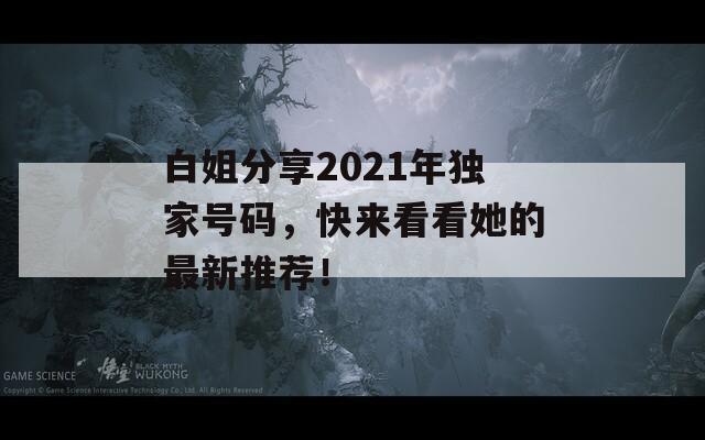 白姐分享2021年独家号码，快来看看她的最新推荐！