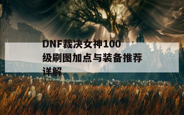 DNF裁决女神100级刷图加点与装备推荐详解