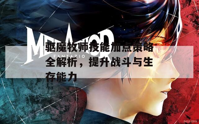 驱魔牧师技能加点策略全解析，提升战斗与生存能力