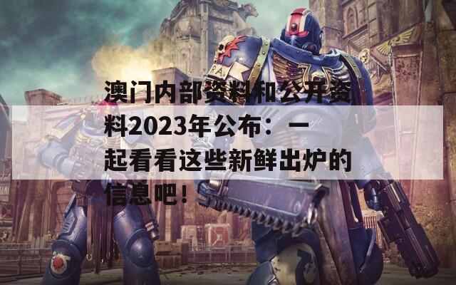 澳门内部资料和公开资料2023年公布：一起看看这些新鲜出炉的信息吧！