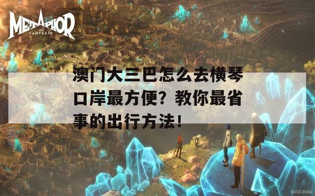 澳门大三巴怎么去横琴口岸最方便？教你最省事的出行方法！