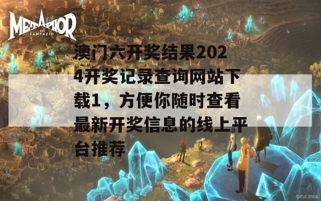 澳门六开奖结果2024开奖记录查询网站下载1，方便你随时查看最新开奖信息的线上平台推荐