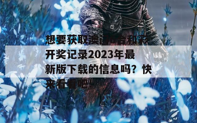 想要获取澳门6合和彩开奖记录2023年最新版下载的信息吗？快来看看吧！