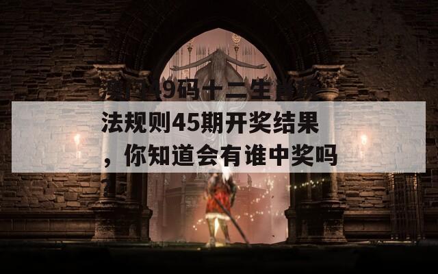 澳门49码十二生肖玩法规则45期开奖结果，你知道会有谁中奖吗？