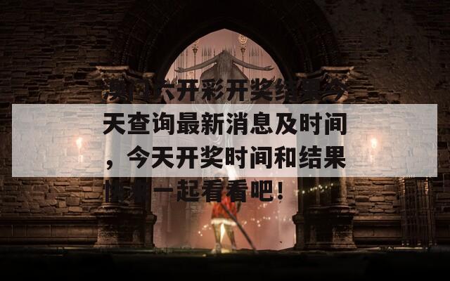 澳门六开彩开奖结果今天查询最新消息及时间，今天开奖时间和结果快来一起看看吧！