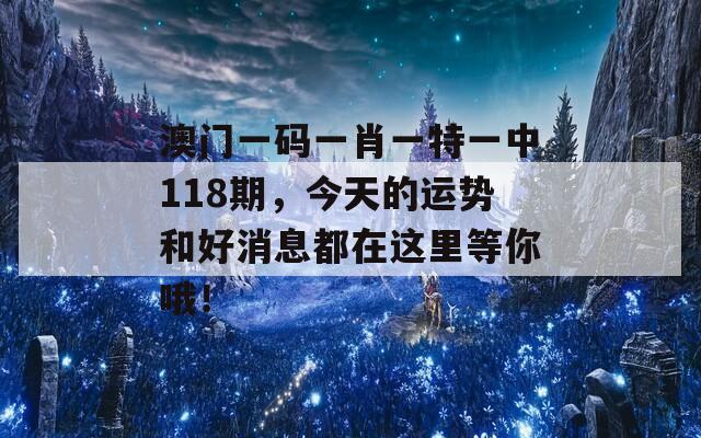 澳门一码一肖一特一中118期，今天的运势和好消息都在这里等你哦！