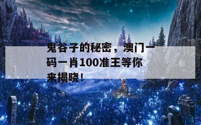 鬼谷子的秘密，澳门一码一肖100准王等你来揭晓！