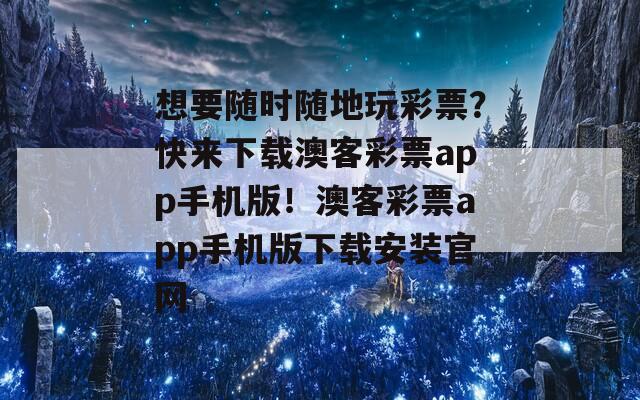 想要随时随地玩彩票？快来下载澳客彩票app手机版！澳客彩票app手机版下载安装官网