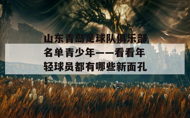 山东青岛足球队俱乐部名单青少年——看看年轻球员都有哪些新面孔！