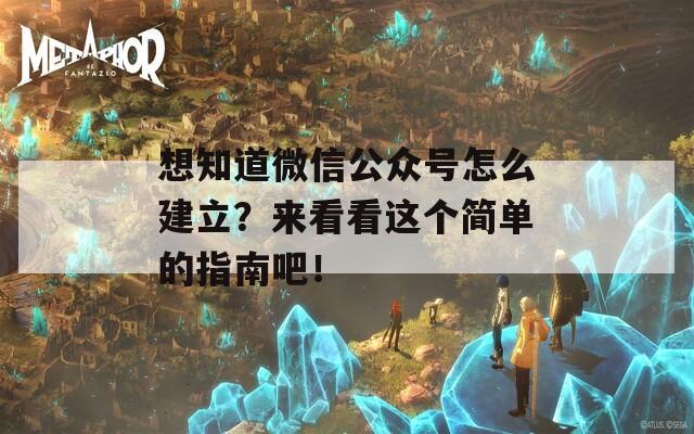 想知道微信公众号怎么建立？来看看这个简单的指南吧！