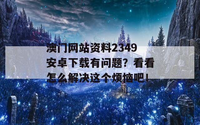 澳门网站资料2349安卓下载有问题？看看怎么解决这个烦恼吧！