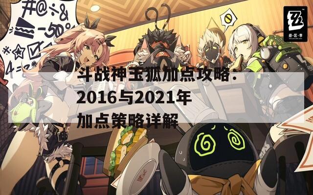 斗战神玉狐加点攻略：2016与2021年加点策略详解