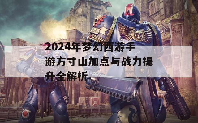 2024年梦幻西游手游方寸山加点与战力提升全解析