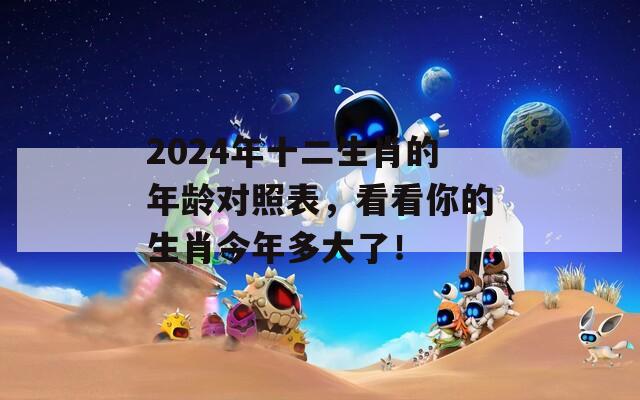 2024年十二生肖的年龄对照表，看看你的生肖今年多大了！