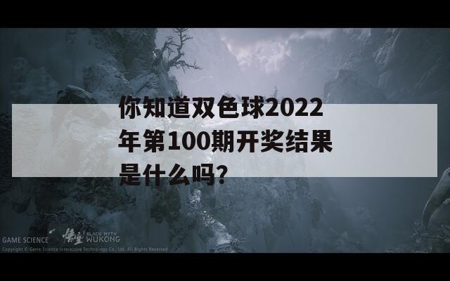 你知道双色球2022年第100期开奖结果是什么吗？