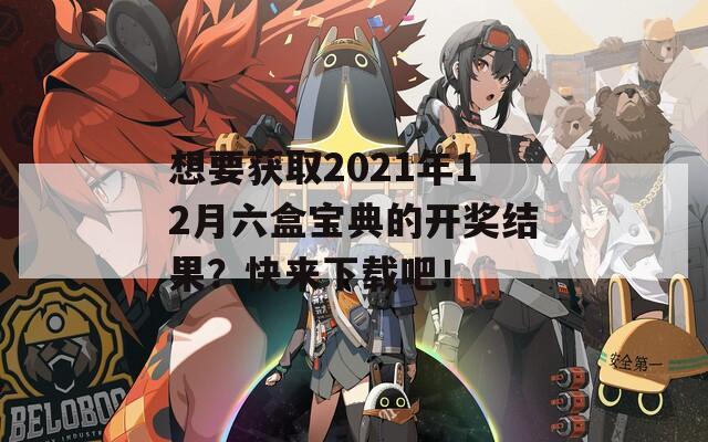 想要获取2021年12月六盒宝典的开奖结果？快来下载吧！