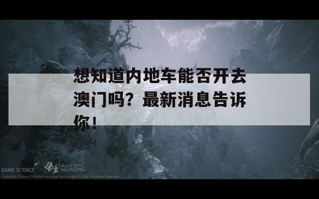 想知道内地车能否开去澳门吗？最新消息告诉你！