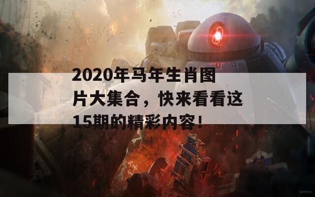 2020年马年生肖图片大集合，快来看看这15期的精彩内容！