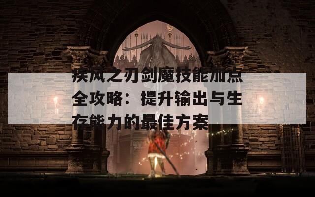 疾风之刃剑魔技能加点全攻略：提升输出与生存能力的最佳方案