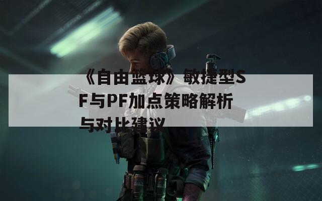 《自由篮球》敏捷型SF与PF加点策略解析与对比建议