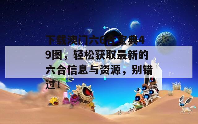 下载澳门六6合宝典49图，轻松获取最新的六合信息与资源，别错过！