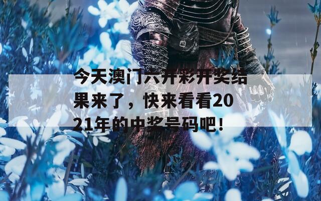 今天澳门六开彩开奖结果来了，快来看看2021年的中奖号码吧！