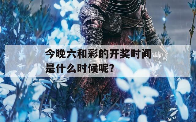 今晚六和彩的开奖时间是什么时候呢？