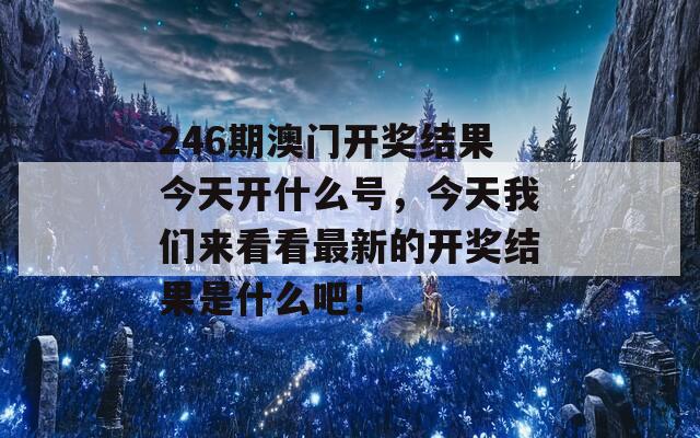 246期澳门开奖结果今天开什么号，今天我们来看看最新的开奖结果是什么吧！