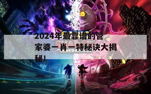 2024年最靠谱的管家婆一肖一特秘诀大揭秘！