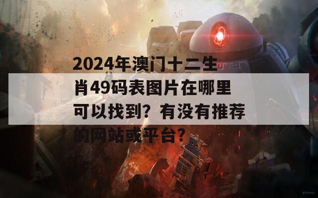 2024年澳门十二生肖49码表图片在哪里可以找到？有没有推荐的网站或平台？