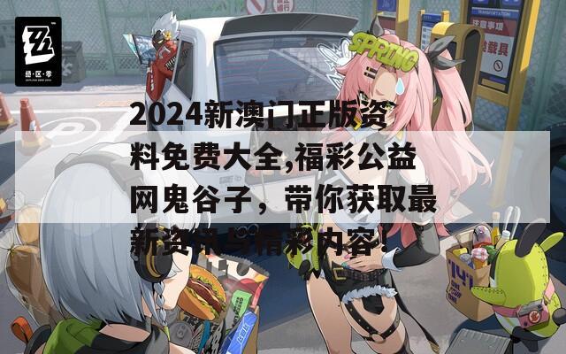 2024新澳门正版资料免费大全,福彩公益网鬼谷子，带你获取最新资讯与精彩内容！