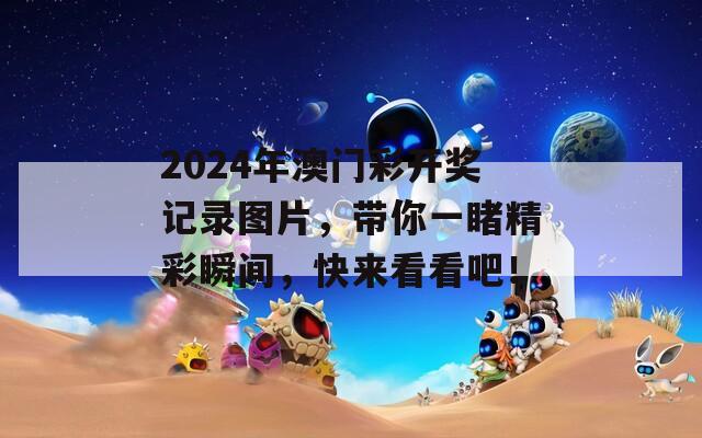 2024年澳门彩开奖记录图片，带你一睹精彩瞬间，快来看看吧！