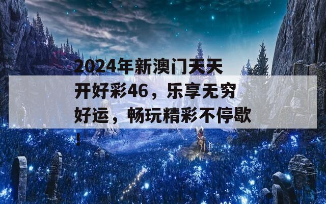 2024年新澳门天天开好彩46，乐享无穷好运，畅玩精彩不停歇！