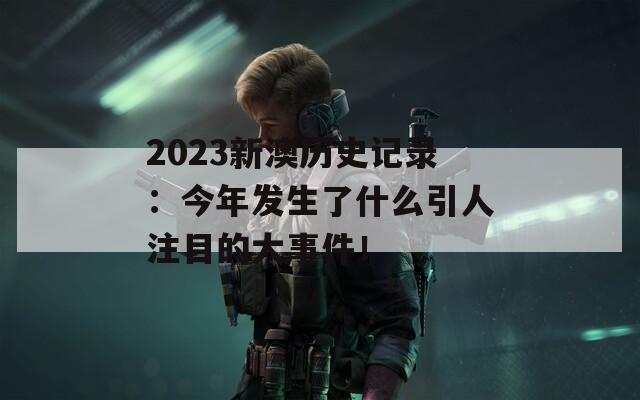 2023新澳历史记录：今年发生了什么引人注目的大事件！