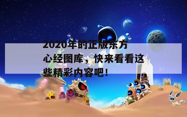 2020年的正版东方心经图库，快来看看这些精彩内容吧！