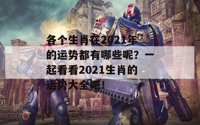 各个生肖在2021年的运势都有哪些呢？一起看看2021生肖的运势大全吧！